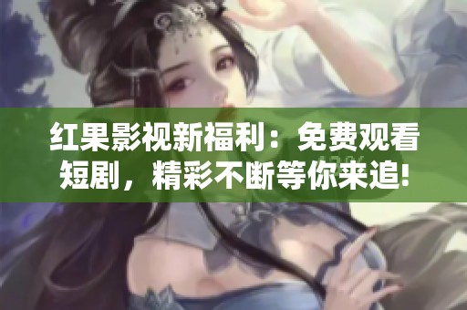红果影视新福利：免费观看短剧，精彩不断等你来追!