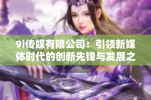 9i传媒有限公司：引领新媒体时代的创新先锋与发展之路