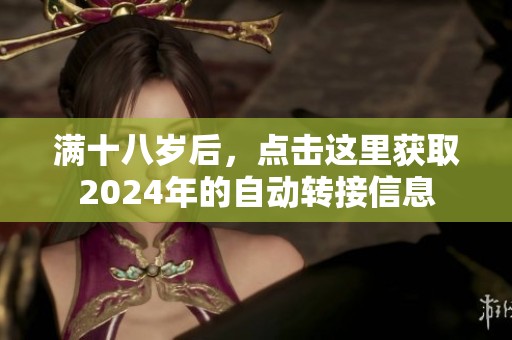 满十八岁后，点击这里获取2024年的自动转接信息