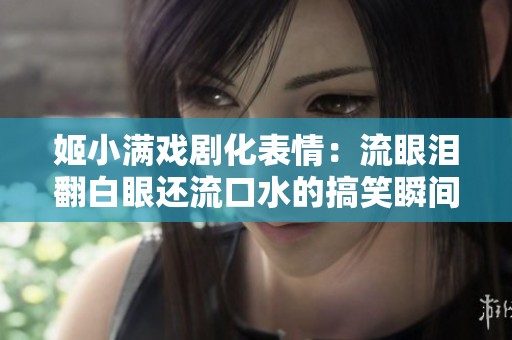 姬小满戏剧化表情：流眼泪翻白眼还流口水的搞笑瞬间