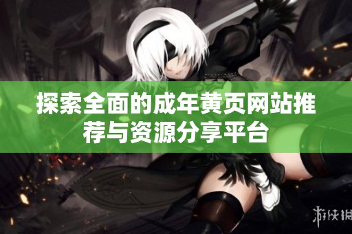 探索全面的成年黄页网站推荐与资源分享平台