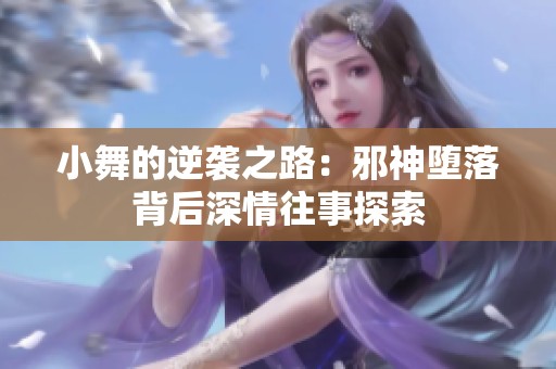 小舞的逆袭之路：邪神堕落背后深情往事探索
