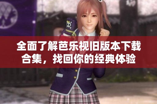 全面了解芭乐视旧版本下载合集，找回你的经典体验