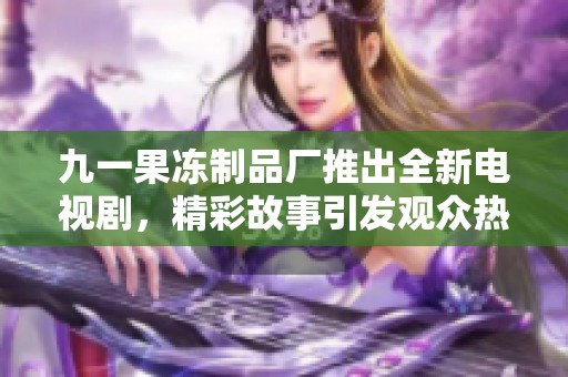 九一果冻制品厂推出全新电视剧，精彩故事引发观众热议