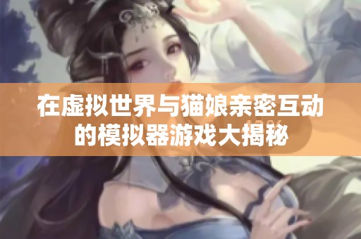 在虚拟世界与猫娘亲密互动的模拟器游戏大揭秘