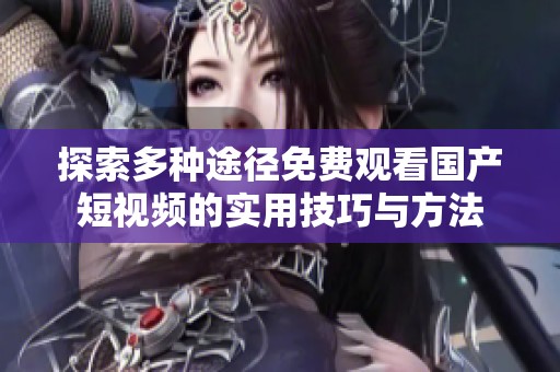 探索多种途径免费观看国产短视频的实用技巧与方法