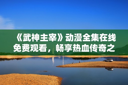 《武神主宰》动漫全集在线免费观看，畅享热血传奇之旅