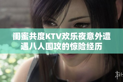 闺蜜共度KTV欢乐夜意外遭遇八人围攻的惊险经历