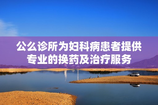 公么诊所为妇科病患者提供专业的换药及治疗服务