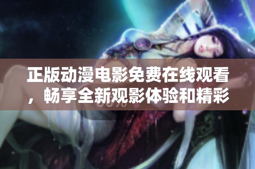 正版动漫电影免费在线观看，畅享全新观影体验和精彩剧情