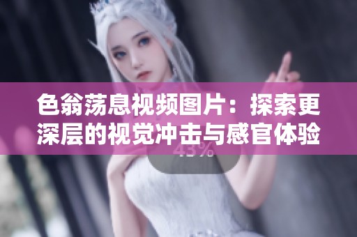 色翁荡息视频图片：探索更深层的视觉冲击与感官体验