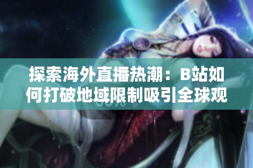 探索海外直播热潮：B站如何打破地域限制吸引全球观众
