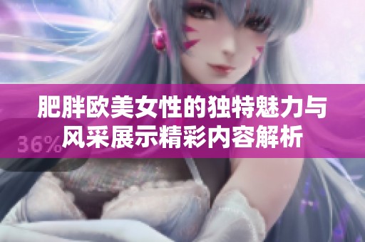 肥胖欧美女性的独特魅力与风采展示精彩内容解析