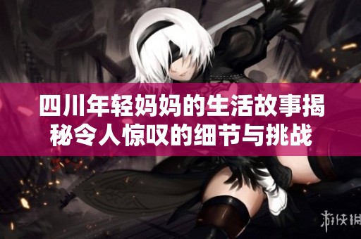 四川年轻妈妈的生活故事揭秘令人惊叹的细节与挑战