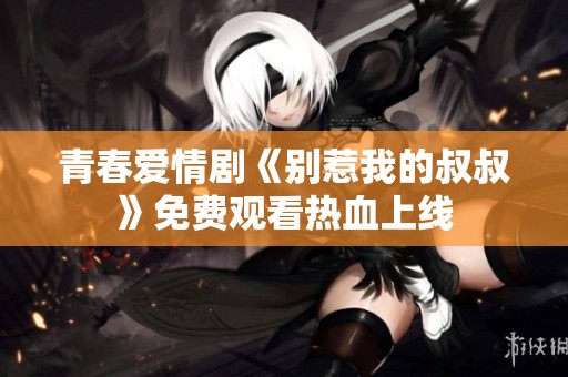 青春爱情剧《别惹我的叔叔》免费观看热血上线