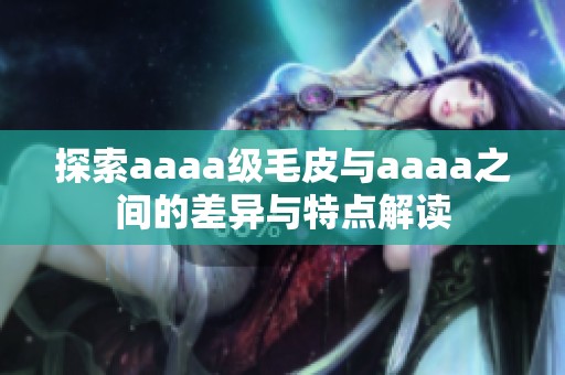 探索aaaa级毛皮与aaaa之间的差异与特点解读