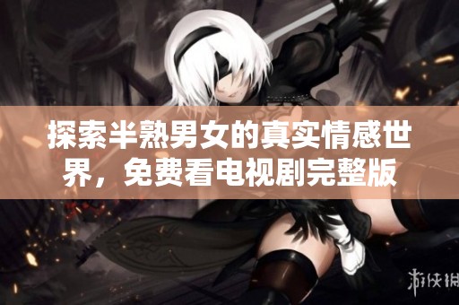 探索半熟男女的真实情感世界，免费看电视剧完整版