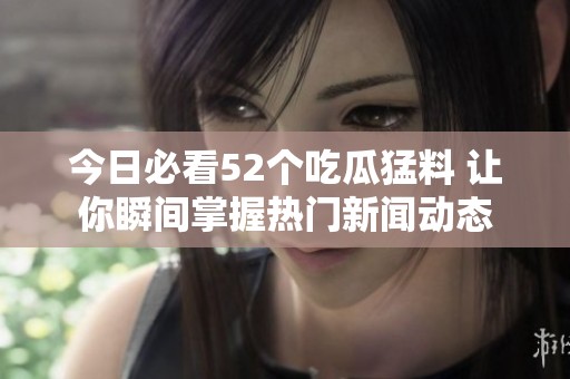 今日必看52个吃瓜猛料 让你瞬间掌握热门新闻动态