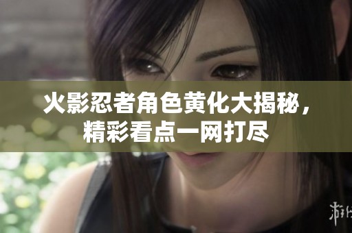 火影忍者角色黄化大揭秘，精彩看点一网打尽