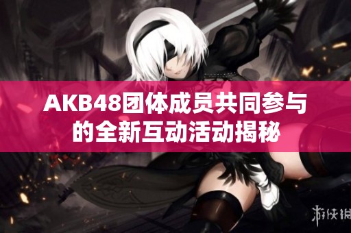 AKB48团体成员共同参与的全新互动活动揭秘