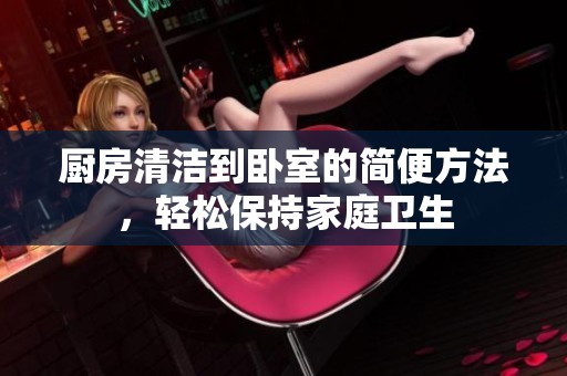 厨房清洁到卧室的简便方法，轻松保持家庭卫生
