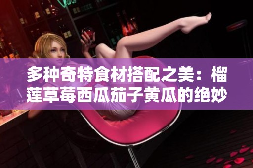 多种奇特食材搭配之美：榴莲草莓西瓜茄子黄瓜的绝妙风味探秘