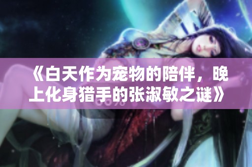 《白天作为宠物的陪伴，晚上化身猎手的张淑敏之谜》