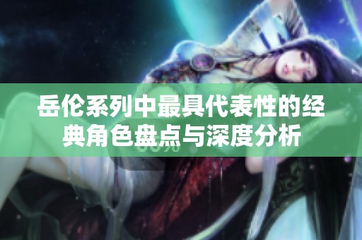 岳伦系列中最具代表性的经典角色盘点与深度分析