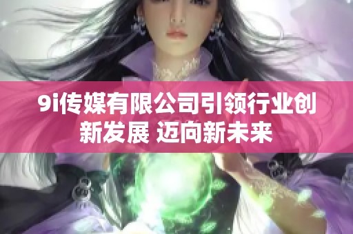 9i传媒有限公司引领行业创新发展 迈向新未来
