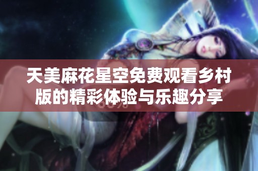 天美麻花星空免费观看乡村版的精彩体验与乐趣分享