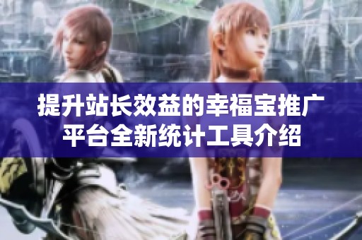 提升站长效益的幸福宝推广平台全新统计工具介绍