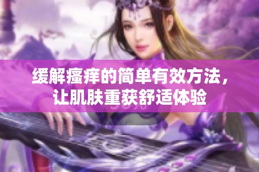 缓解瘙痒的简单有效方法，让肌肤重获舒适体验