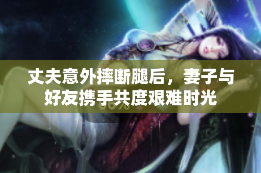 丈夫意外摔断腿后，妻子与好友携手共度艰难时光