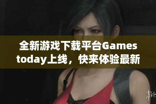 全新游戏下载平台Gamestoday上线，快来体验最新游戏吧