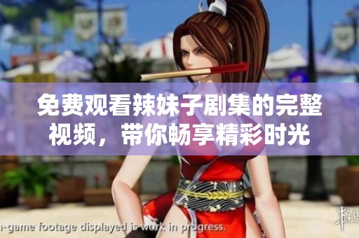 免费观看辣妹子剧集的完整视频，带你畅享精彩时光