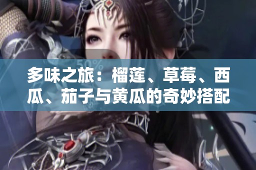 多味之旅：榴莲、草莓、西瓜、茄子与黄瓜的奇妙搭配探索