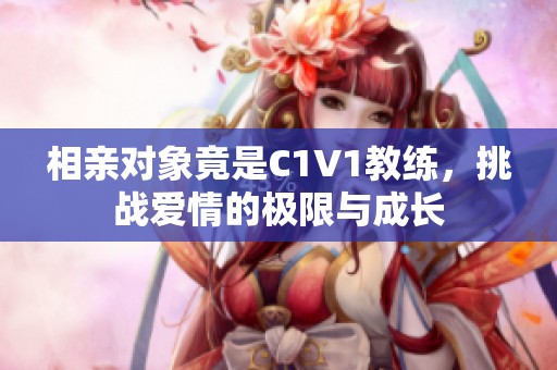 相亲对象竟是C1V1教练，挑战爱情的极限与成长