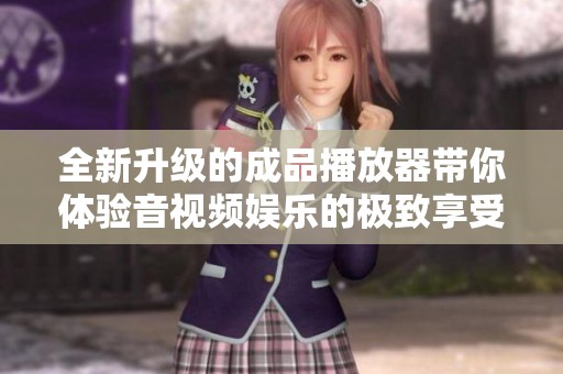 全新升级的成品播放器带你体验音视频娱乐的极致享受