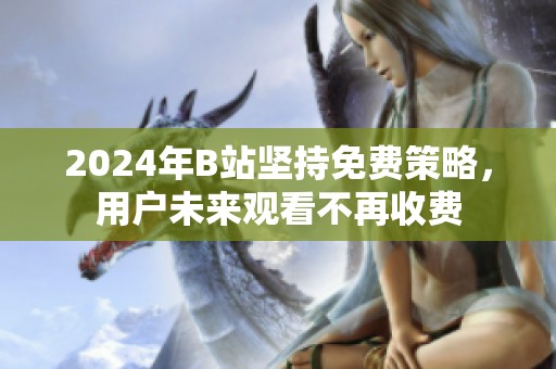 2024年B站坚持免费策略，用户未来观看不再收费