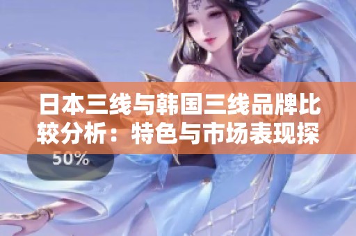 日本三线与韩国三线品牌比较分析：特色与市场表现探讨