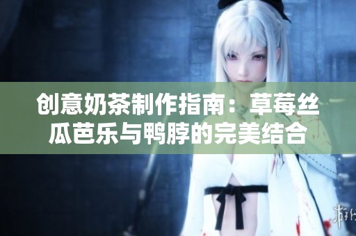 创意奶茶制作指南：草莓丝瓜芭乐与鸭脖的完美结合