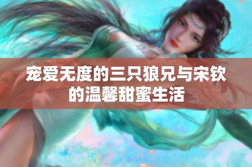 宠爱无度的三只狼兄与宋钦的温馨甜蜜生活