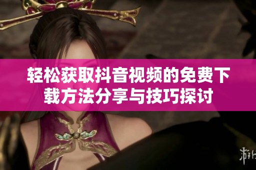 轻松获取抖音视频的免费下载方法分享与技巧探讨