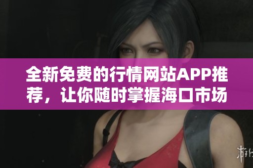 全新免费的行情网站APP推荐，让你随时掌握海口市场动态