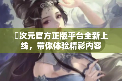 囧次元官方正版平台全新上线，带你体验精彩内容
