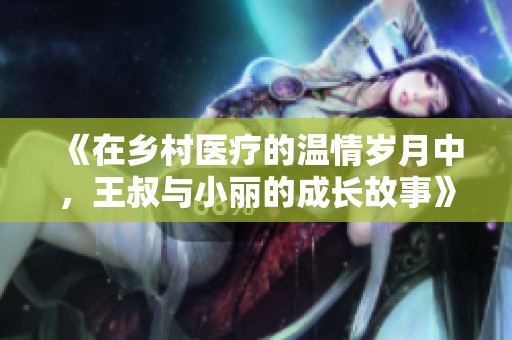 《在乡村医疗的温情岁月中，王叔与小丽的成长故事》