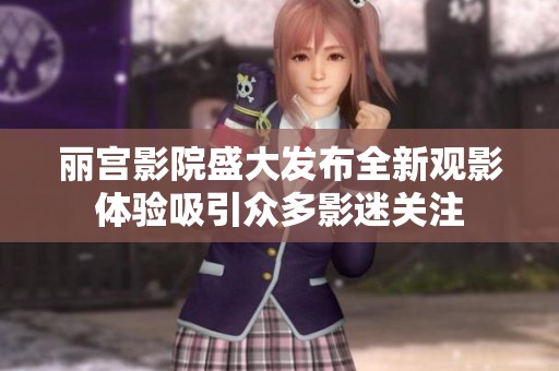 丽宫影院盛大发布全新观影体验吸引众多影迷关注
