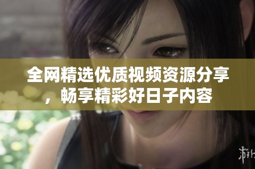 全网精选优质视频资源分享，畅享精彩好日子内容