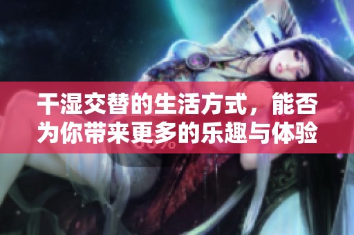 干湿交替的生活方式，能否为你带来更多的乐趣与体验？