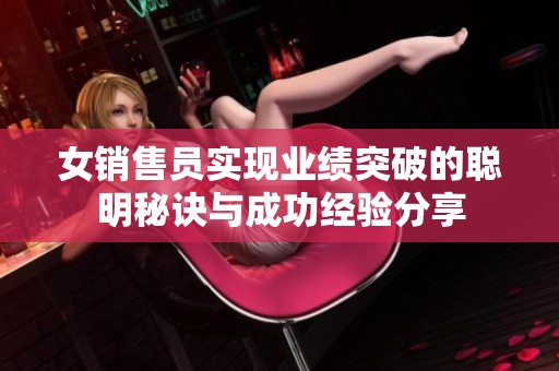 女销售员实现业绩突破的聪明秘诀与成功经验分享